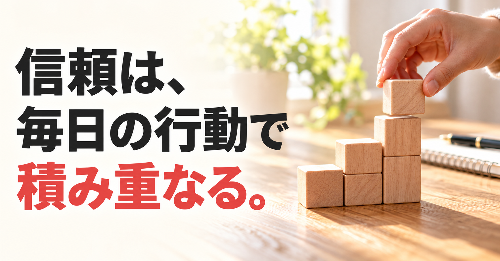 朝の光が差す机で木のブロックを積み重ねる手元と、「信頼は、毎日の行動で積み重なる。」の文字。